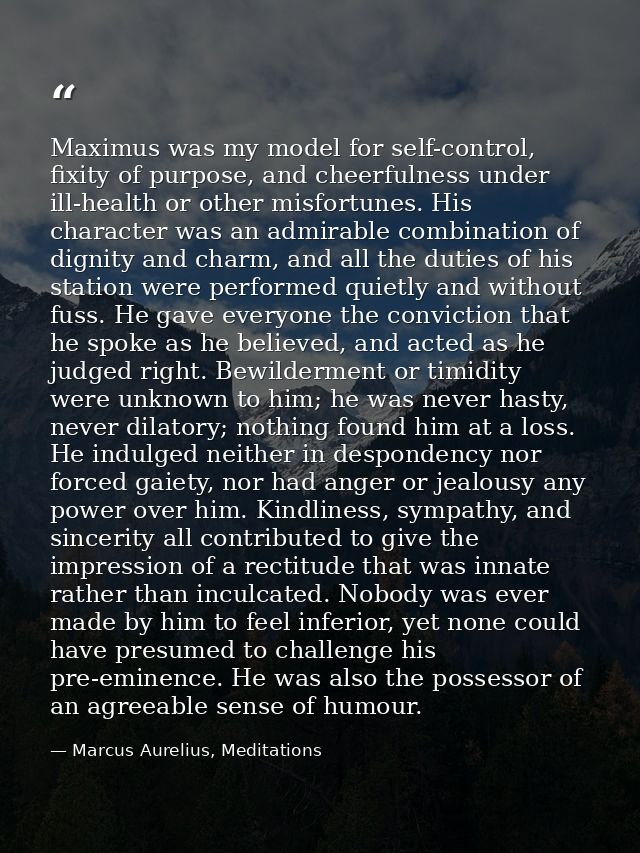 Maximus was my model for self-control, fixity of purpose, and cheerfulness under ill-health or other misfortunes. His ch — Marcus Aurelius, Meditations