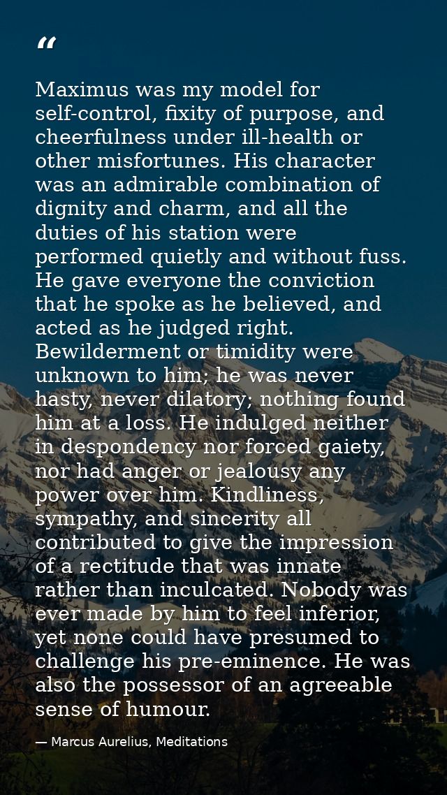 Maximus was my model for self-control, fixity of purpose, and cheerfulness under ill-health or other misfortunes. His ch — Marcus Aurelius, Meditations