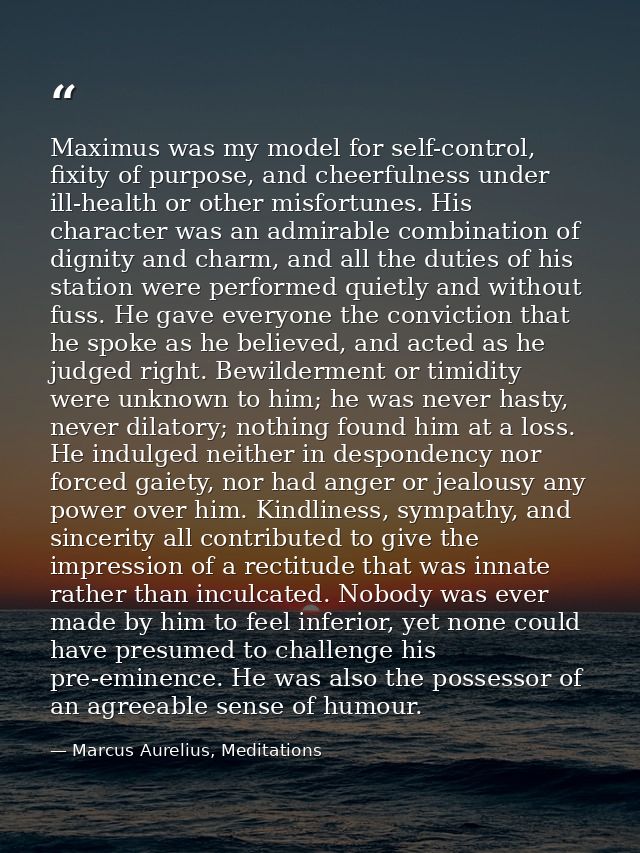 Maximus was my model for self-control, fixity of purpose, and cheerfulness under ill-health or other misfortunes. His ch — Marcus Aurelius, Meditations