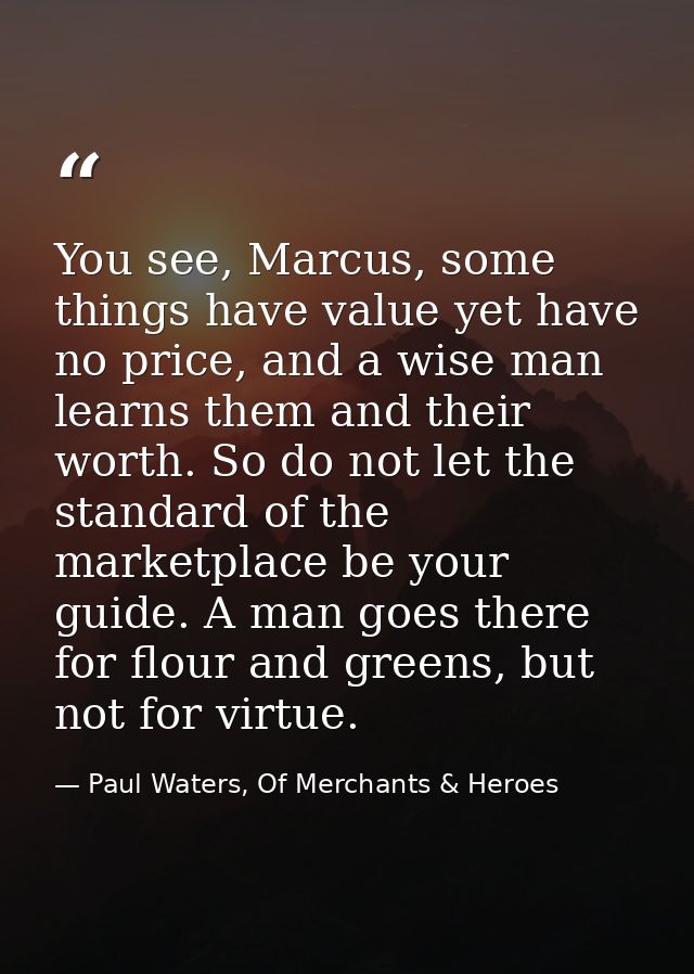 You see, Marcus, some things have value yet have no price, and a wise man learns them and their worth. So do not let the — Paul Waters, Of Merchants & Heroes
