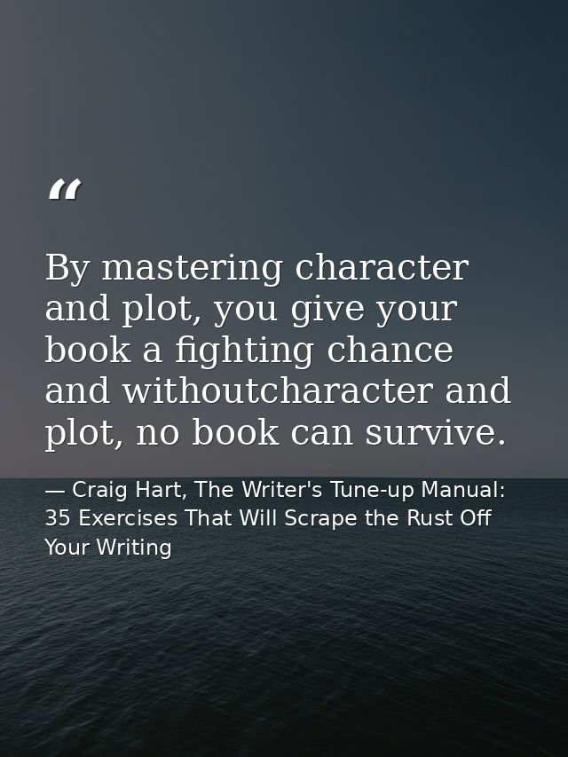 By mastering character and plot, you give your book a fighting chance and withoutcharacter and plot, no book can survive — Craig Hart, The Writer's Tune-up Manual: 35 Exercises That Will Scrape the Rust Off Your Writing
