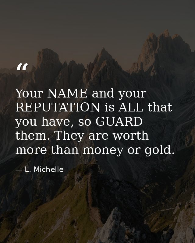 Your NAME and your REPUTATION is ALL that you have, so GUARD them. They are worth more than money or gold. — L. Michelle