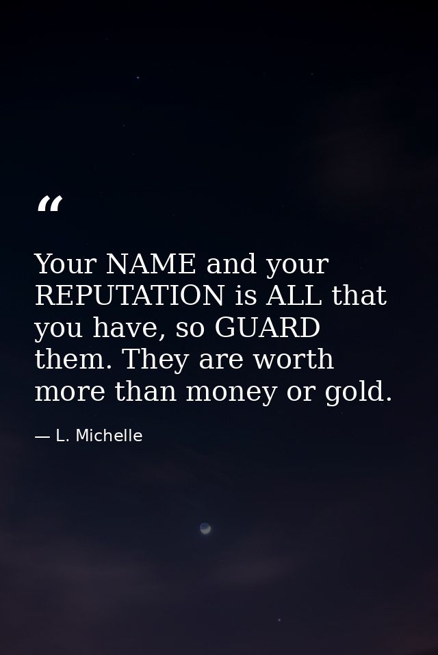Your NAME and your REPUTATION is ALL that you have, so GUARD them. They are worth more than money or gold. — L. Michelle