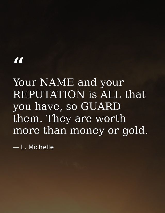 Your NAME and your REPUTATION is ALL that you have, so GUARD them. They are worth more than money or gold. — L. Michelle