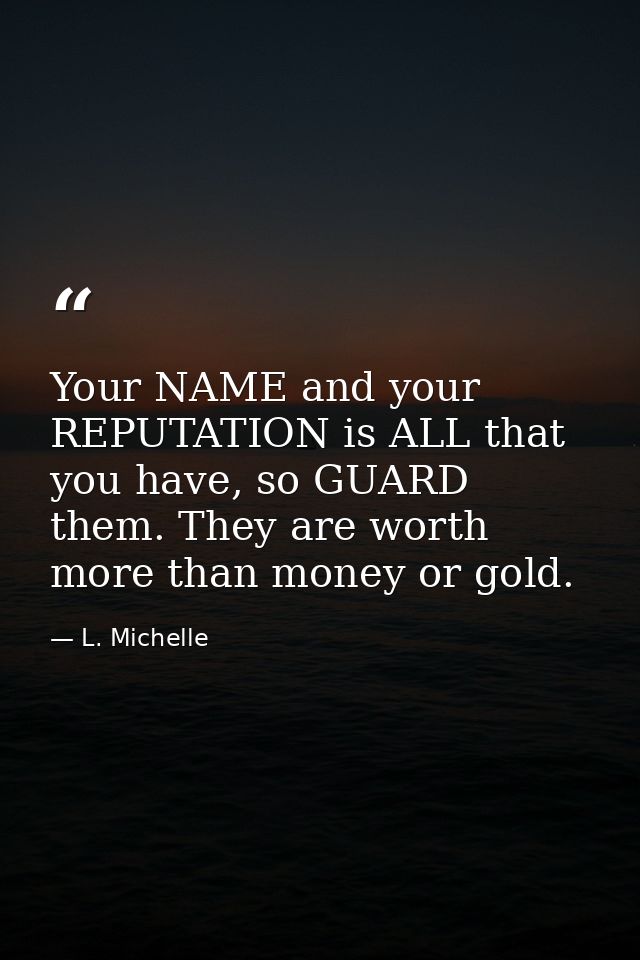 Your NAME and your REPUTATION is ALL that you have, so GUARD them. They are worth more than money or gold. — L. Michelle
