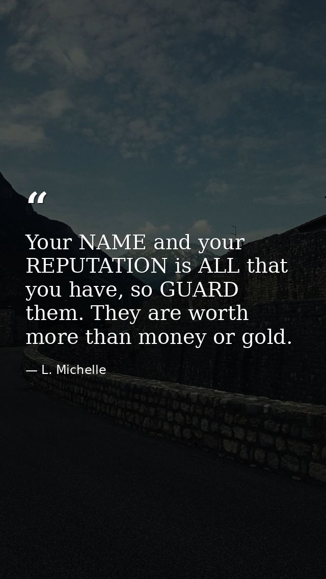 Your NAME and your REPUTATION is ALL that you have, so GUARD them. They are worth more than money or gold. — L. Michelle