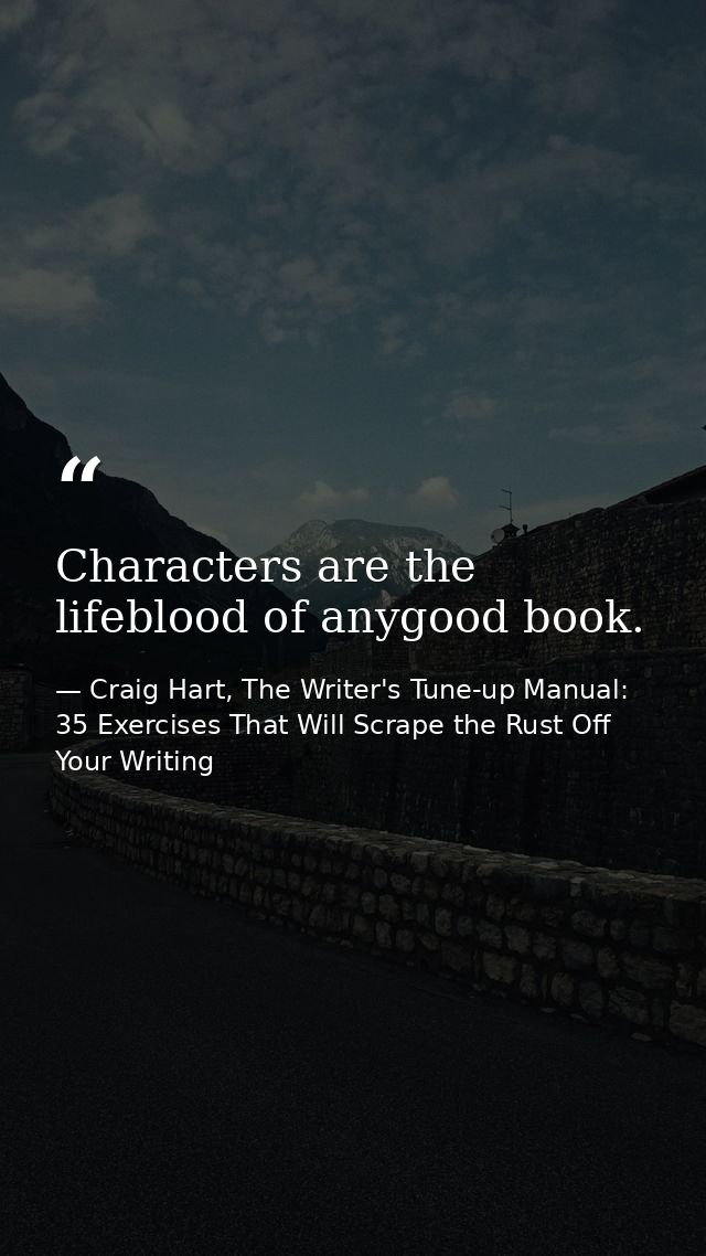Characters are the lifeblood of anygood book. — Craig Hart, The Writer's Tune-up Manual: 35 Exercises That Will Scrape the Rust Off Your Writing