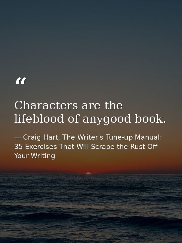 Characters are the lifeblood of anygood book. — Craig Hart, The Writer's Tune-up Manual: 35 Exercises That Will Scrape the Rust Off Your Writing