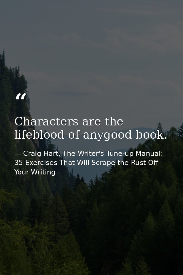 Characters are the lifeblood of anygood book. — Craig Hart, The Writer's Tune-up Manual: 35 Exercises That Will Scrape the Rust Off Your Writing