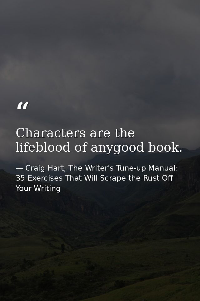 Characters are the lifeblood of anygood book. — Craig Hart, The Writer's Tune-up Manual: 35 Exercises That Will Scrape the Rust Off Your Writing