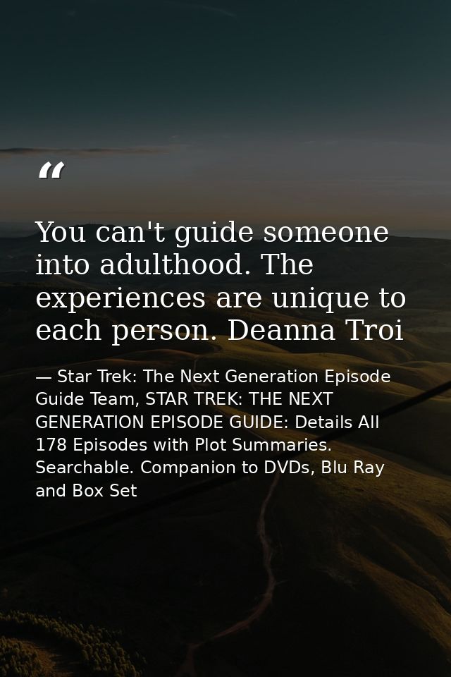 You can't guide someone into adulthood. The experiences are unique to each person. Deanna Troi — Star Trek: The Next Generation Episode Guide Team, STAR TREK: THE NEXT GENERATION EPISODE GUIDE: Details All 178 Episodes with Plot Summaries. Searchable. Companion to DVDs, Blu Ray and Box Set