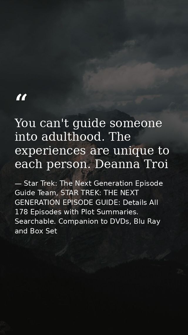You can't guide someone into adulthood. The experiences are unique to each person. Deanna Troi — Star Trek: The Next Generation Episode Guide Team, STAR TREK: THE NEXT GENERATION EPISODE GUIDE: Details All 178 Episodes with Plot Summaries. Searchable. Companion to DVDs, Blu Ray and Box Set