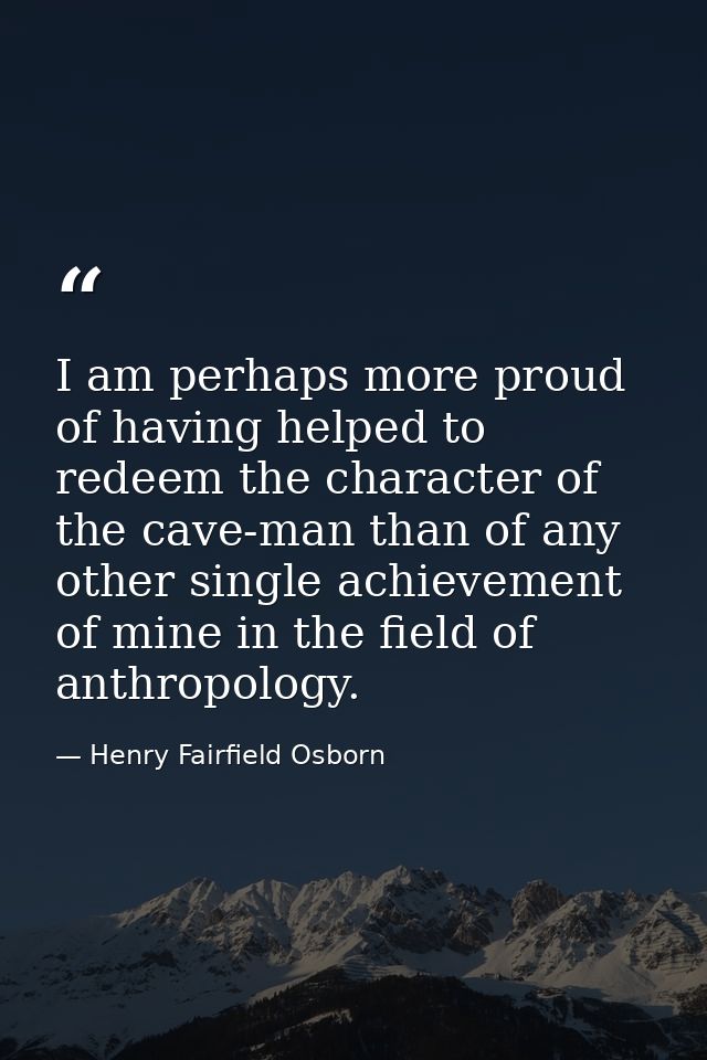 I am perhaps more proud of having helped to redeem the character of the cave-man than of any other single achievement of — Henry Fairfield Osborn