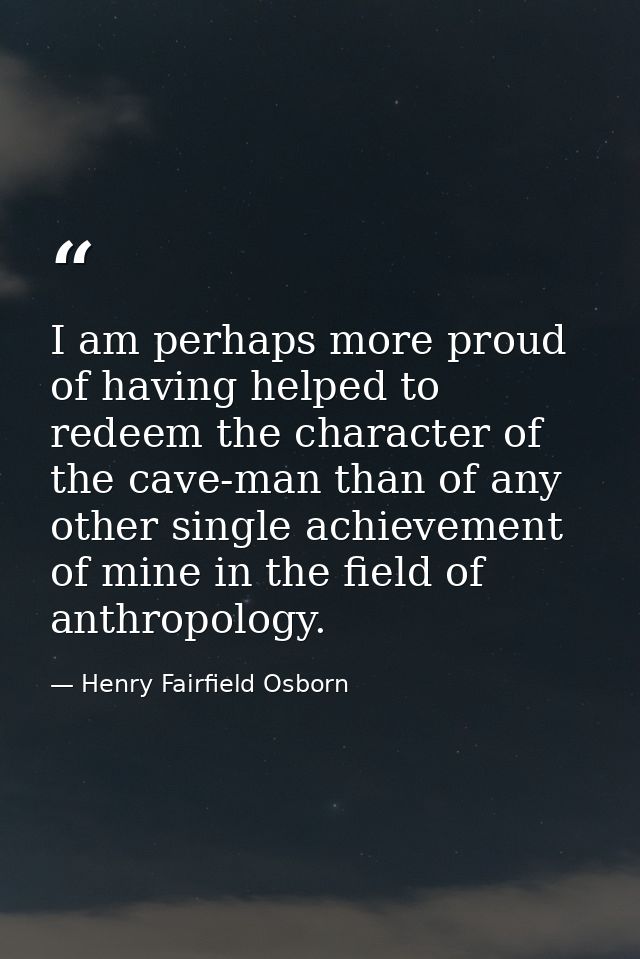 I am perhaps more proud of having helped to redeem the character of the cave-man than of any other single achievement of — Henry Fairfield Osborn