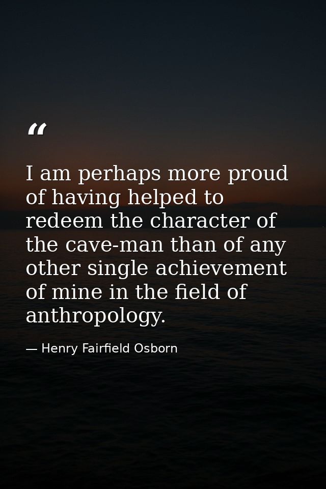 I am perhaps more proud of having helped to redeem the character of the cave-man than of any other single achievement of — Henry Fairfield Osborn