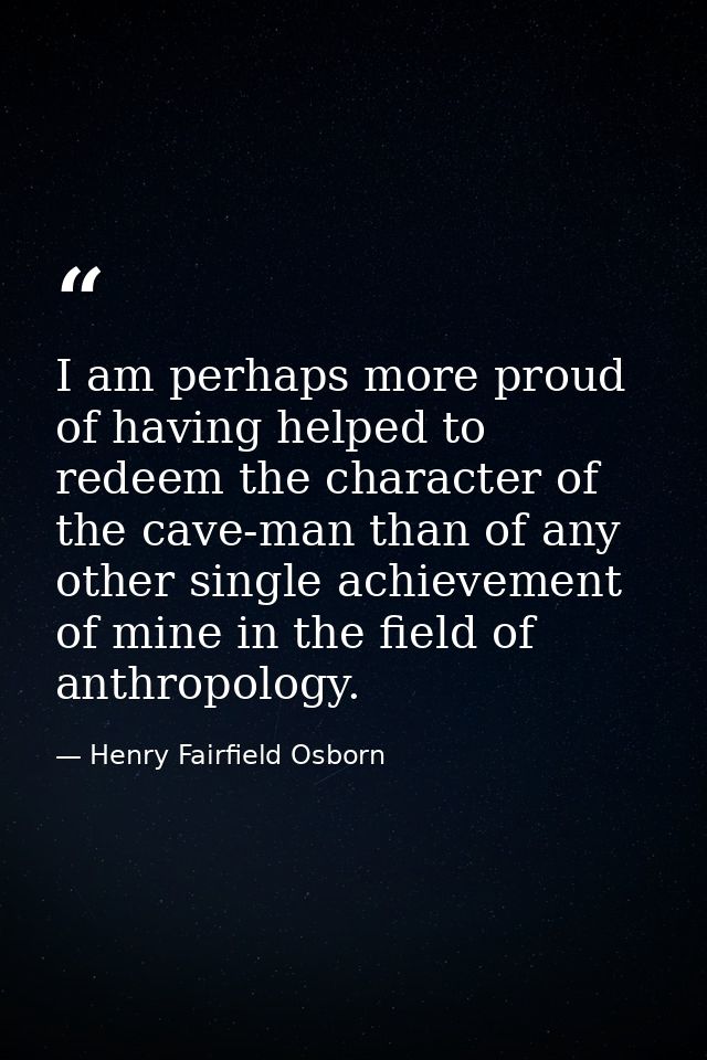 I am perhaps more proud of having helped to redeem the character of the cave-man than of any other single achievement of — Henry Fairfield Osborn
