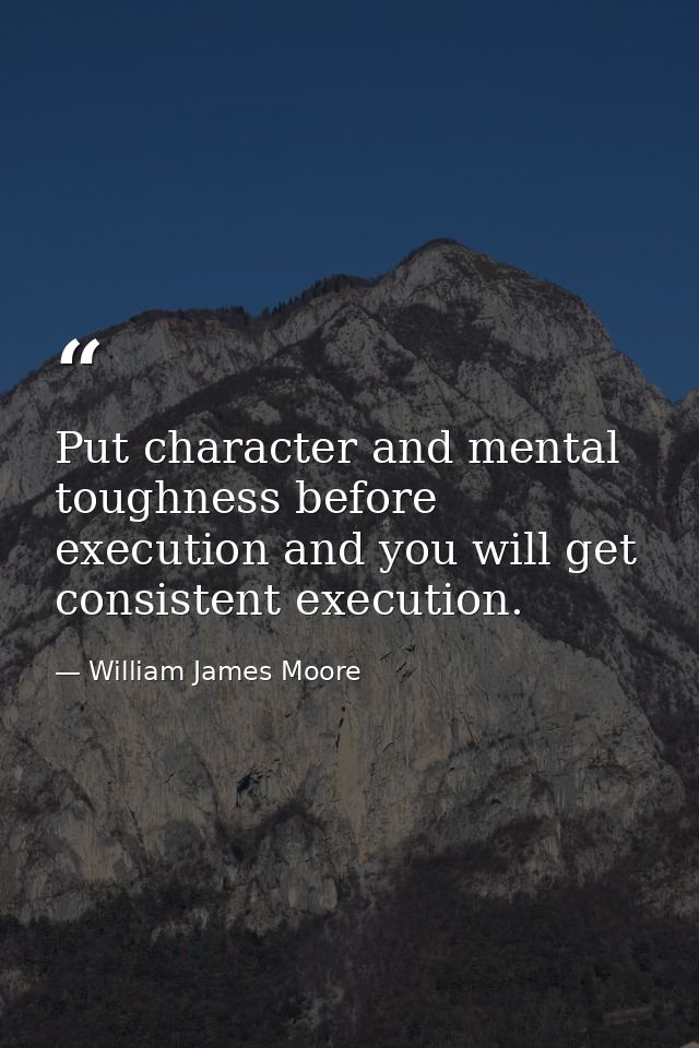 Put character and mental toughness before execution and you will get consistent execution. — William James Moore