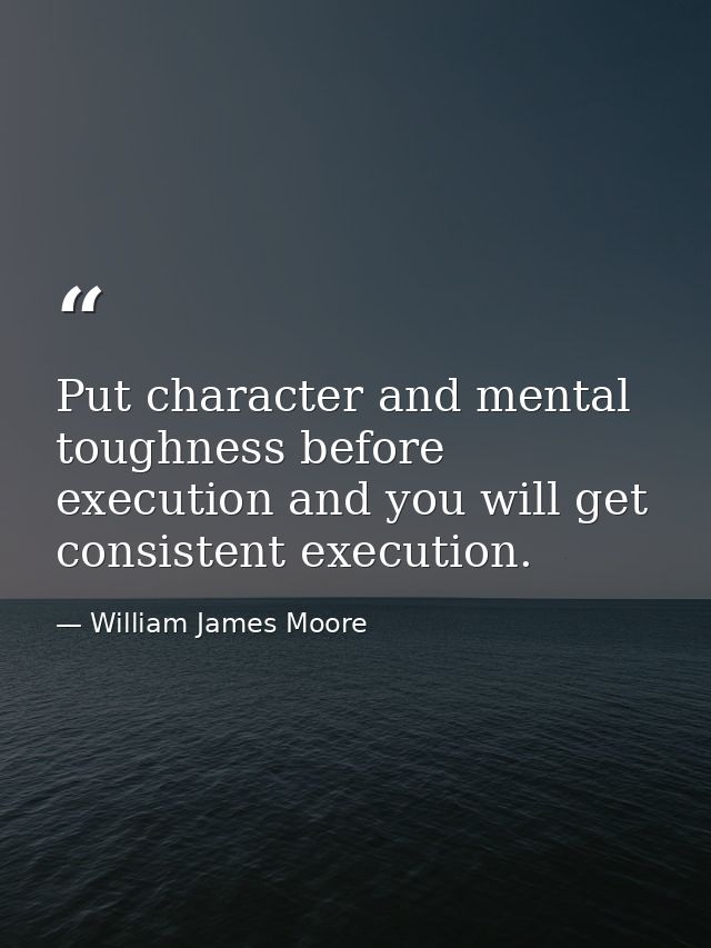 Put character and mental toughness before execution and you will get consistent execution. — William James Moore