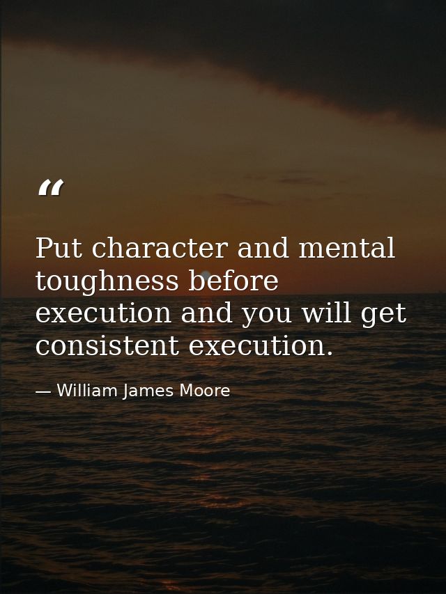 Put character and mental toughness before execution and you will get consistent execution. — William James Moore