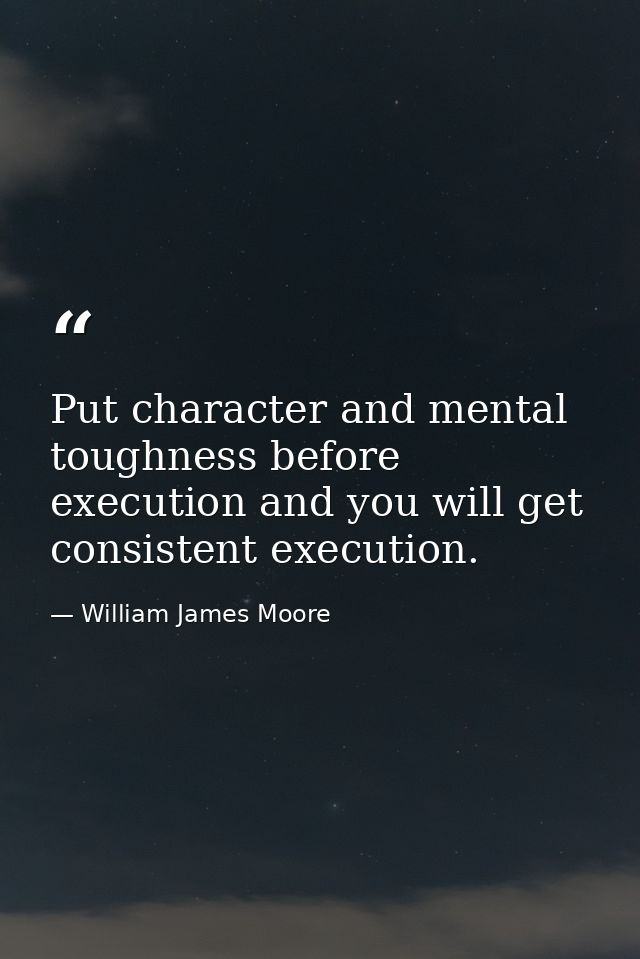 Put character and mental toughness before execution and you will get consistent execution. — William James Moore