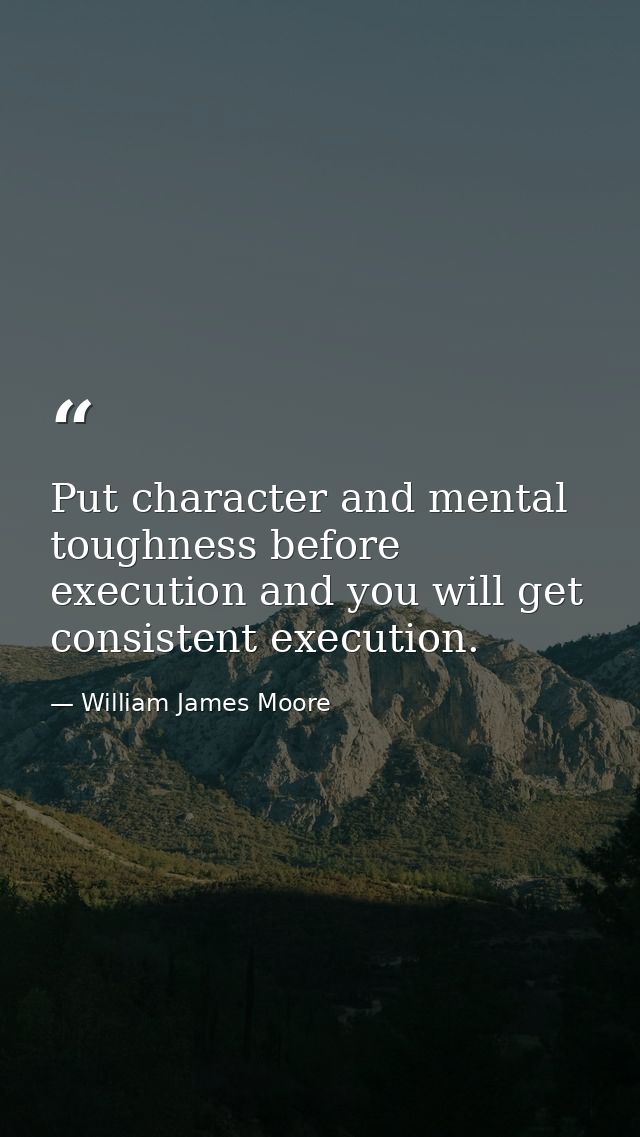 Put character and mental toughness before execution and you will get consistent execution. — William James Moore