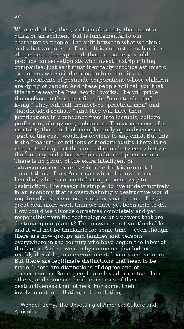 We are dealing, then, with an absurdity that is not a quirk or an accident, but is fundamental to our character as peopl — Wendell Berry, The Unsettling of America: Culture and Agriculture