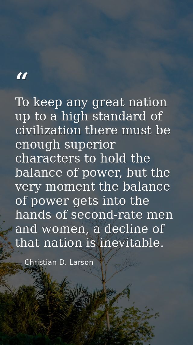 To keep any great nation up to a high standard of civilization there must be enough superior characters to hold the bala — Christian D. Larson