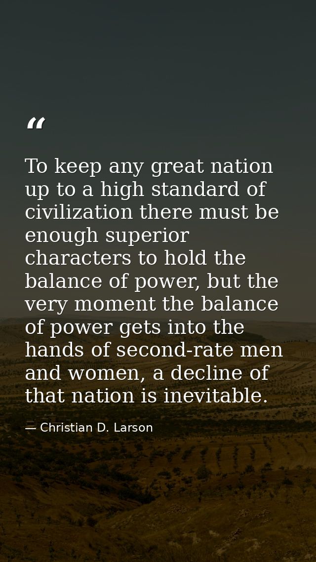 To keep any great nation up to a high standard of civilization there must be enough superior characters to hold the bala — Christian D. Larson