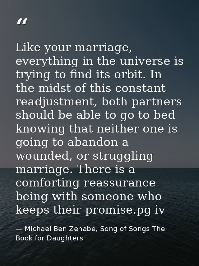 Like your marriage, everything in the universe is trying to find its orbit. In the midst of this constant readjustment,  — Michael Ben Zehabe, Song of Songs The Book for Daughters