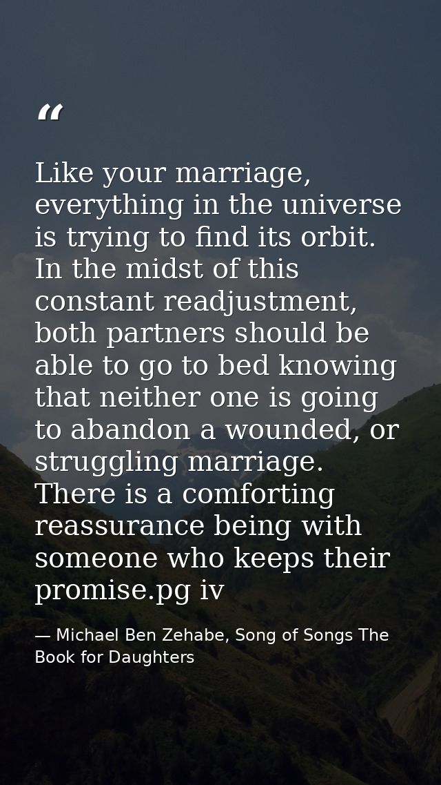Like your marriage, everything in the universe is trying to find its orbit. In the midst of this constant readjustment,  — Michael Ben Zehabe, Song of Songs The Book for Daughters