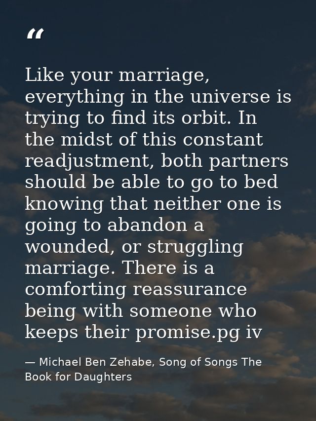 Like your marriage, everything in the universe is trying to find its orbit. In the midst of this constant readjustment,  — Michael Ben Zehabe, Song of Songs The Book for Daughters