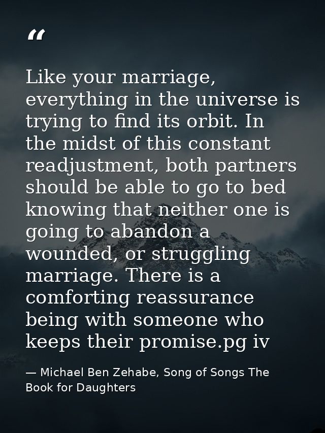 Like your marriage, everything in the universe is trying to find its orbit. In the midst of this constant readjustment,  — Michael Ben Zehabe, Song of Songs The Book for Daughters