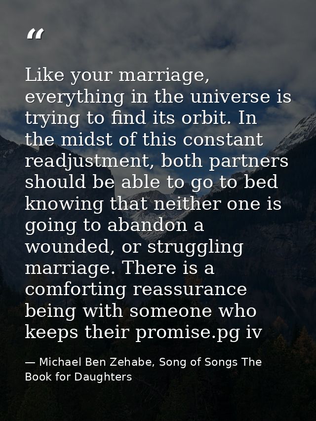 Like your marriage, everything in the universe is trying to find its orbit. In the midst of this constant readjustment,  — Michael Ben Zehabe, Song of Songs The Book for Daughters