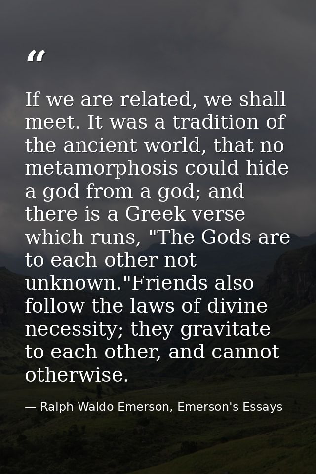 If we are related, we shall meet. It was a tradition of the ancient world, that no metamorphosis could hide a god from a — Ralph Waldo Emerson, Emerson's Essays