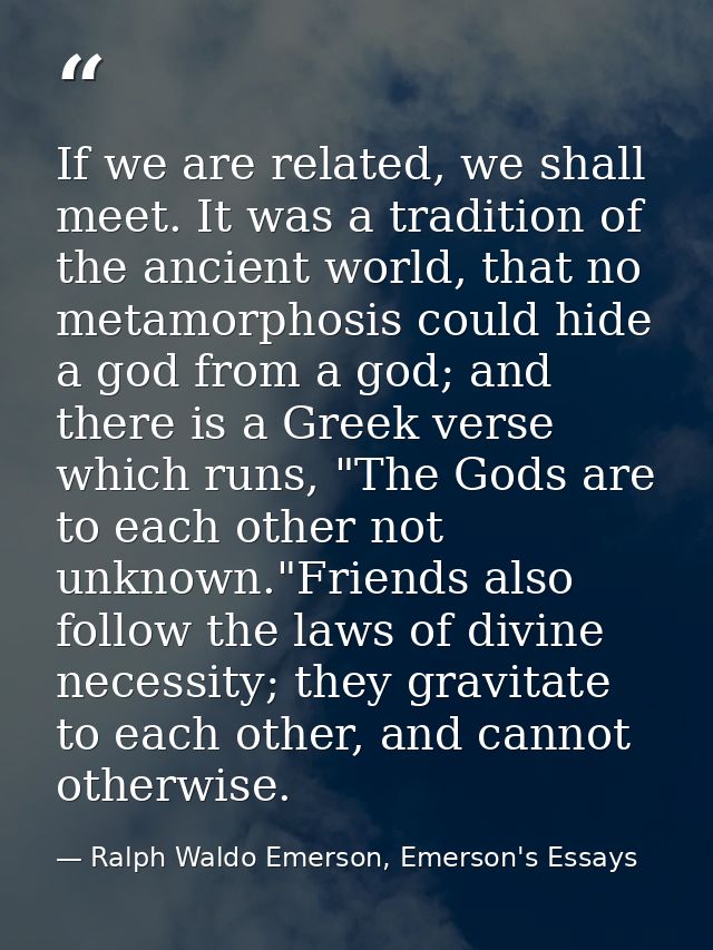 If we are related, we shall meet. It was a tradition of the ancient world, that no metamorphosis could hide a god from a — Ralph Waldo Emerson, Emerson's Essays