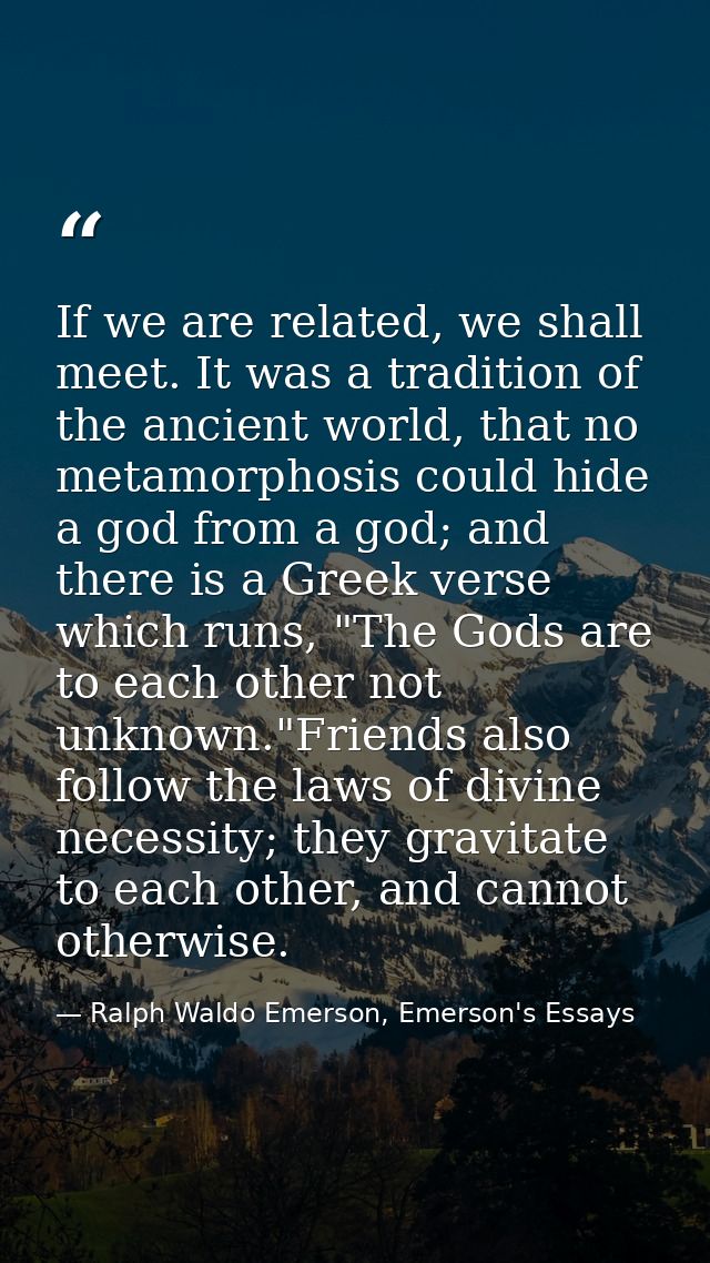 If we are related, we shall meet. It was a tradition of the ancient world, that no metamorphosis could hide a god from a — Ralph Waldo Emerson, Emerson's Essays