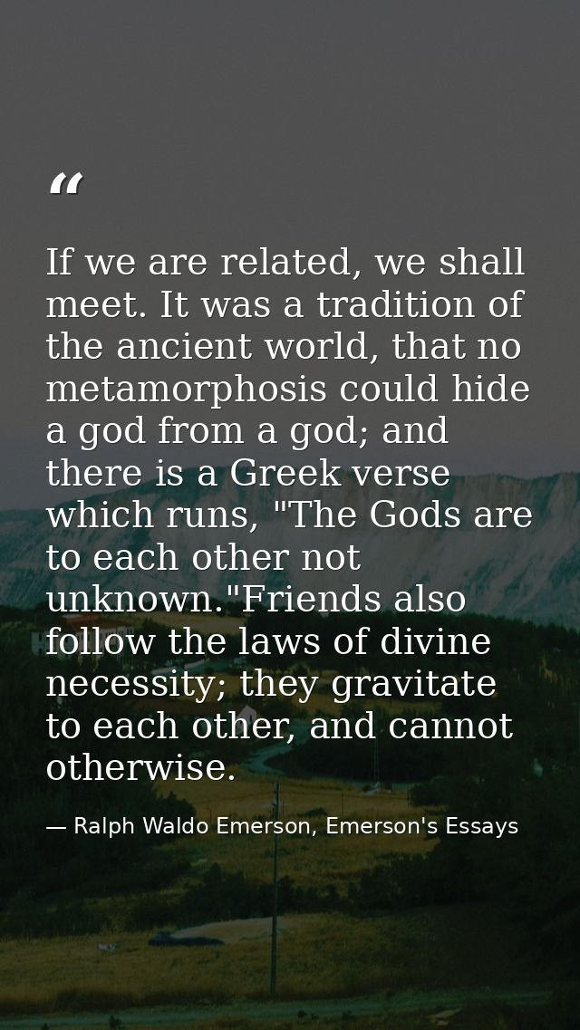 If we are related, we shall meet. It was a tradition of the ancient world, that no metamorphosis could hide a god from a — Ralph Waldo Emerson, Emerson's Essays