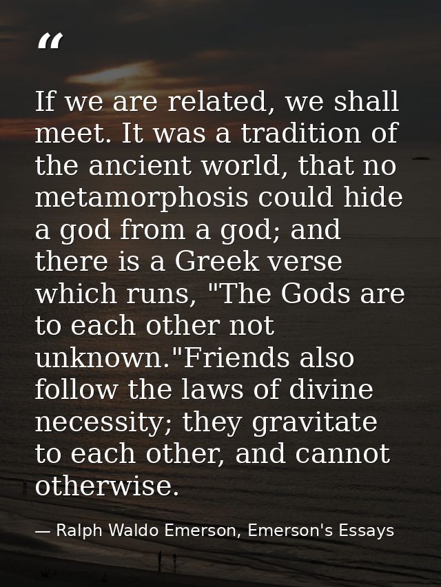 If we are related, we shall meet. It was a tradition of the ancient world, that no metamorphosis could hide a god from a — Ralph Waldo Emerson, Emerson's Essays