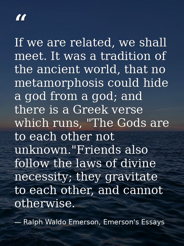 If we are related, we shall meet. It was a tradition of the ancient world, that no metamorphosis could hide a god from a — Ralph Waldo Emerson, Emerson's Essays