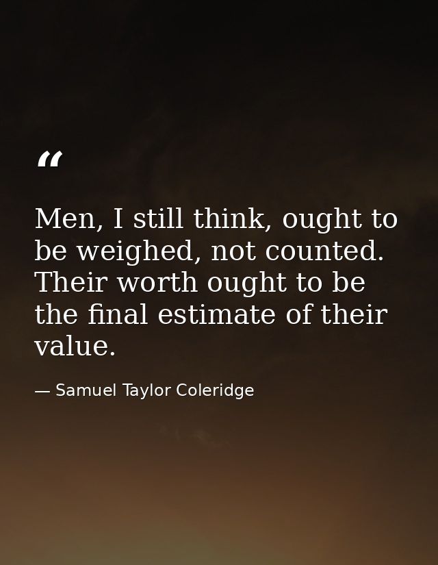 Men, I still think, ought to be weighed, not counted. Their worth ought to be the final estimate of their value. — Samuel Taylor Coleridge