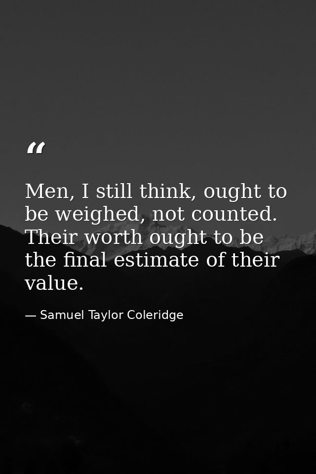 Men, I still think, ought to be weighed, not counted. Their worth ought to be the final estimate of their value. — Samuel Taylor Coleridge