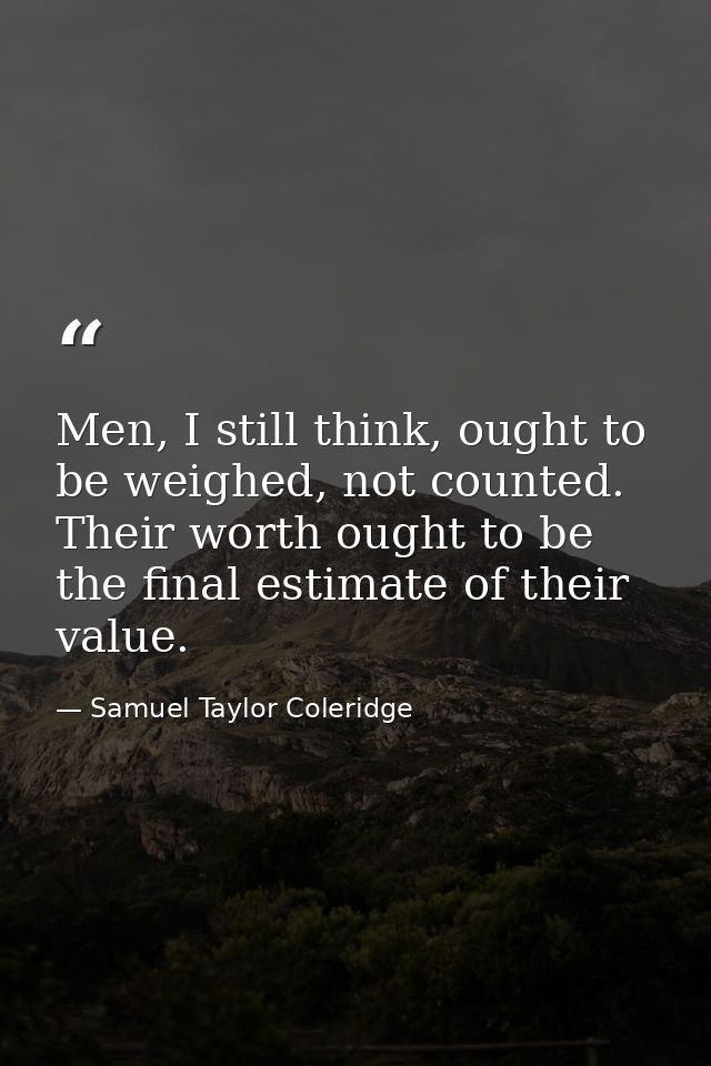 Men, I still think, ought to be weighed, not counted. Their worth ought to be the final estimate of their value. — Samuel Taylor Coleridge