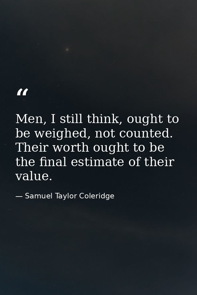 Men, I still think, ought to be weighed, not counted. Their worth ought to be the final estimate of their value. — Samuel Taylor Coleridge