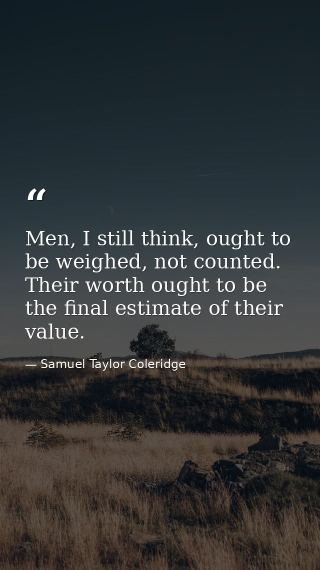 Men, I still think, ought to be weighed, not counted. Their worth ought to be the final estimate of their value. — Samuel Taylor Coleridge
