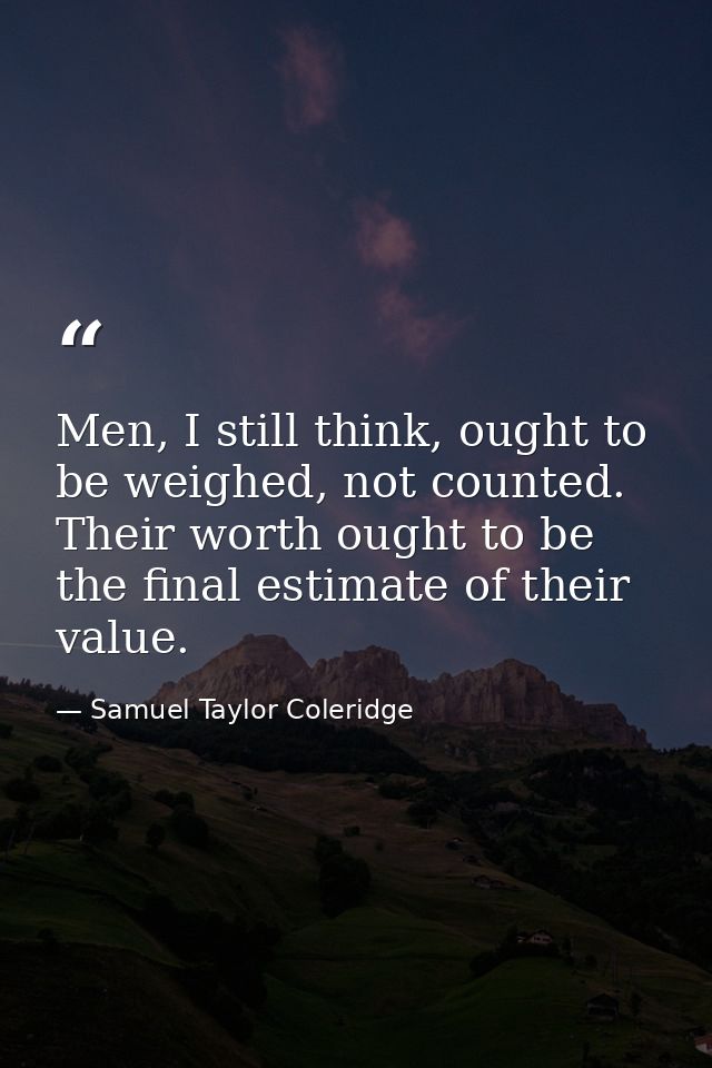 Men, I still think, ought to be weighed, not counted. Their worth ought to be the final estimate of their value. — Samuel Taylor Coleridge
