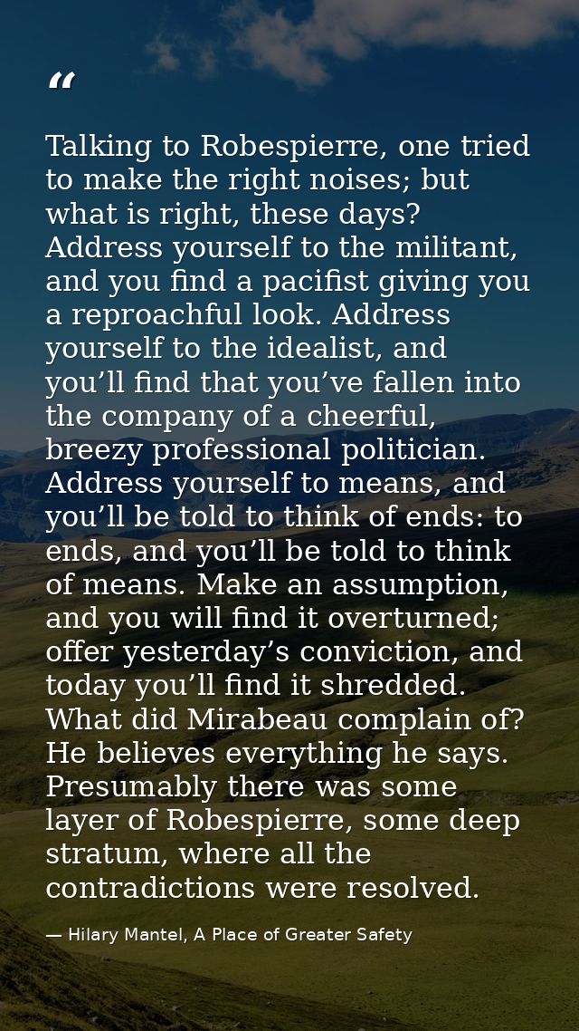 Talking to Robespierre, one tried to make the right noises; but what is right, these days? Address yourself to the milit — Hilary Mantel, A Place of Greater Safety