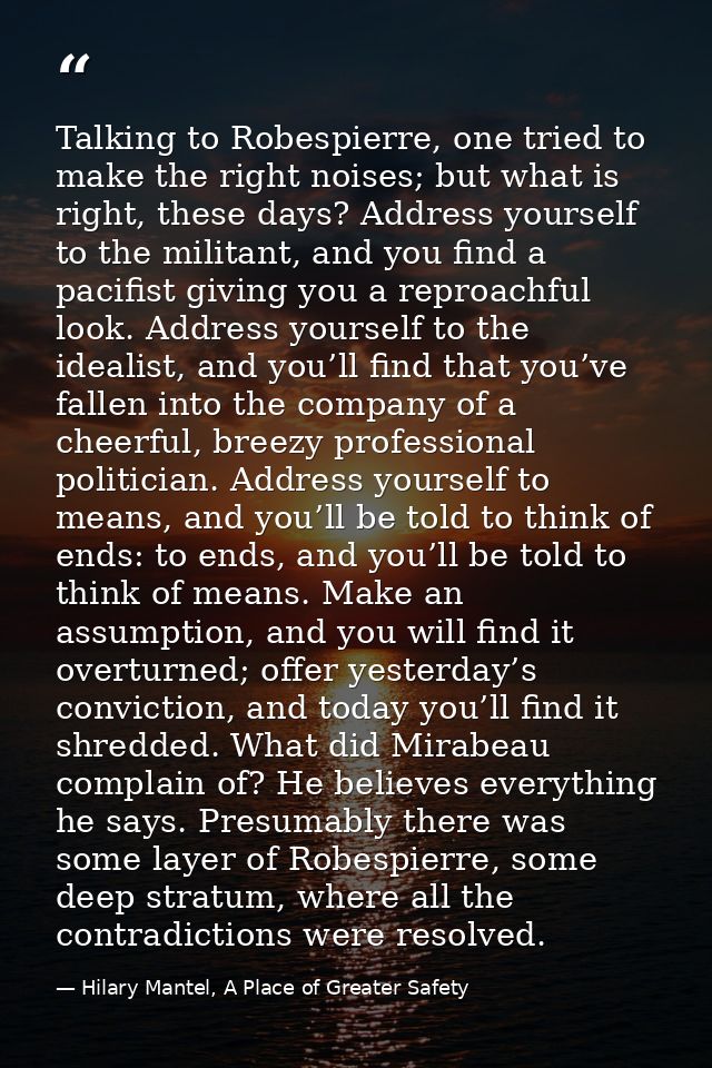 Talking to Robespierre, one tried to make the right noises; but what is right, these days? Address yourself to the milit — Hilary Mantel, A Place of Greater Safety