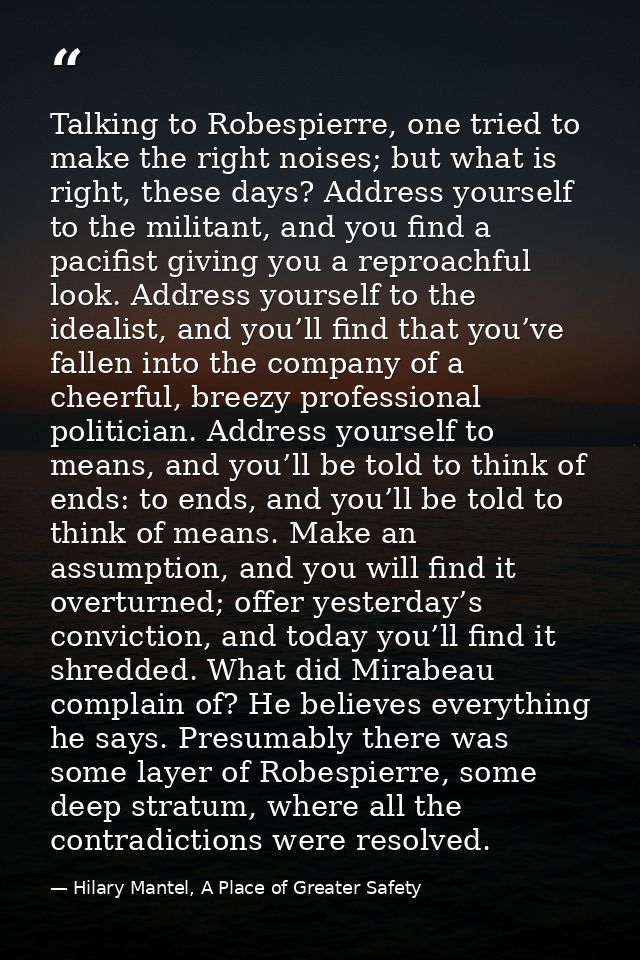 Talking to Robespierre, one tried to make the right noises; but what is right, these days? Address yourself to the milit — Hilary Mantel, A Place of Greater Safety