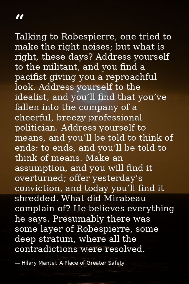 Talking to Robespierre, one tried to make the right noises; but what is right, these days? Address yourself to the milit — Hilary Mantel, A Place of Greater Safety