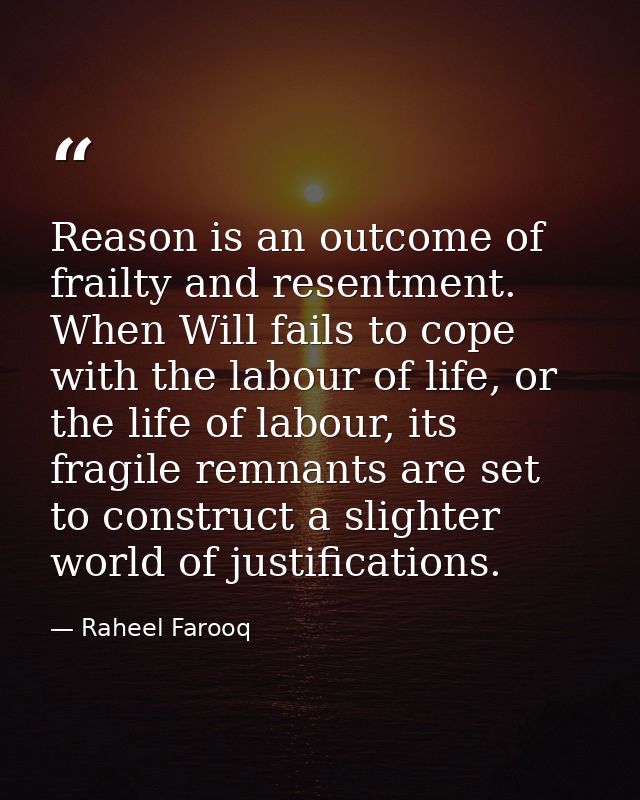 Reason is an outcome of frailty and resentment. When Will fails to cope with the labour of life, or the life of labour,  — Raheel Farooq